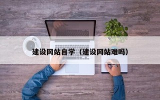 长治建设网站自学（建设网站难吗）