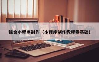长治综合小程序制作（小程序制作教程零基础）