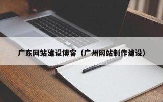 长治广东网站建设博客（广州网站制作建设）