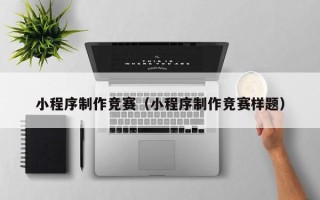 长治小程序制作竞赛（小程序制作竞赛样题）