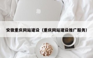 长治安徽重庆网站建设（重庆网站建设推广服务）