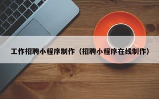 长治工作招聘小程序制作（招聘小程序在线制作）