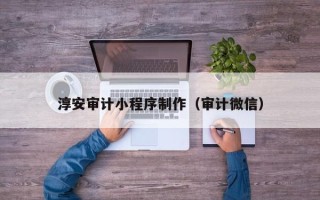 长治淳安审计小程序制作（审计微信）
