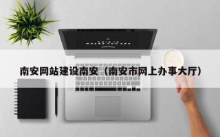 长治南安网站建设南安（南安市网上办事大厅）