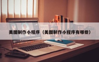 长治美图制作小程序（美图制作小程序有哪些）