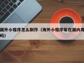 长治国外小程序怎么制作（海外小程序能在国内用吗）