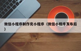长治微信小程序制作完小程序（微信小程序发布后）