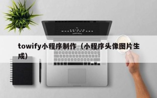 长治towify小程序制作（小程序头像图片生成）