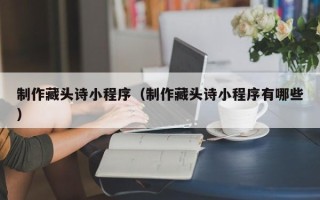 长治制作藏头诗小程序（制作藏头诗小程序有哪些）