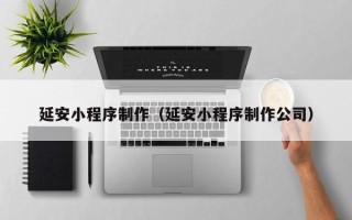 长治延安小程序制作（延安小程序制作公司）