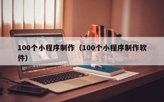 长治100个小程序制作（100个小程序制作软件）